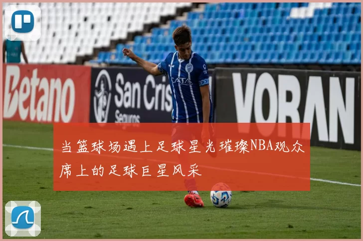 当篮球场遇上足球星光璀璨NBA观众席上的足球巨星风采