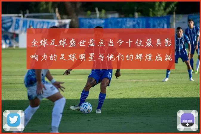 全球足球盛世盘点当今十位最具影响力的足球明星与他们的辉煌成就