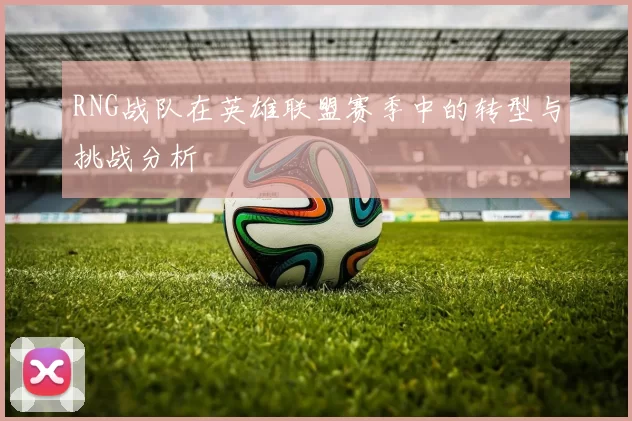 RNG战队在英雄联盟赛季中的转型与挑战分析