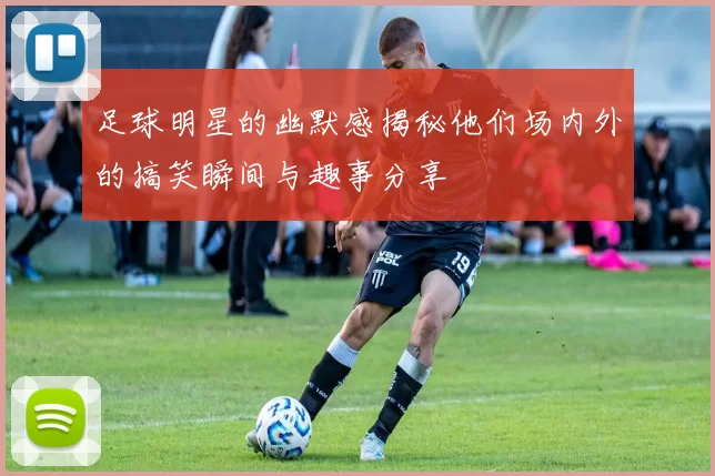 足球明星的幽默感揭秘他们场内外的搞笑瞬间与趣事分享