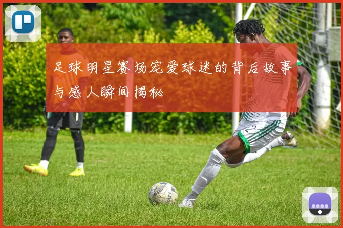 足球明星赛场宠爱球迷的背后故事与感人瞬间揭秘