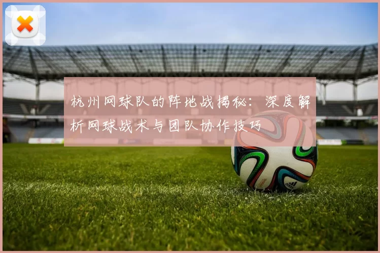 杭州网球队的阵地战揭秘：深度解析网球战术与团队协作技巧