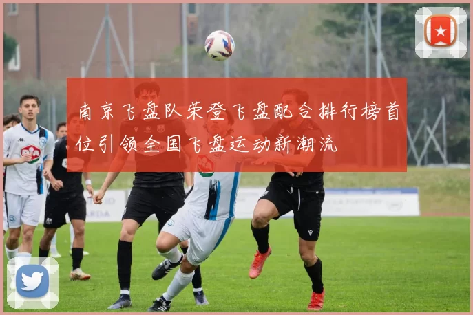 南京飞盘队荣登飞盘配合排行榜首位引领全国飞盘运动新潮流