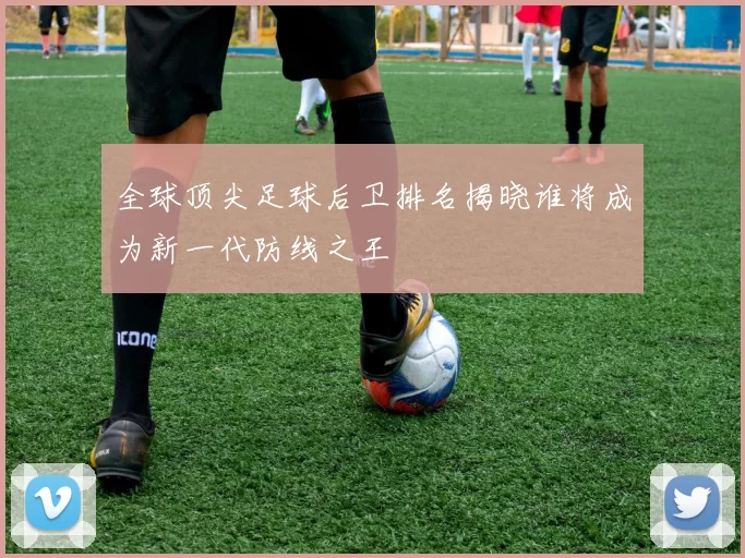 全球顶尖足球后卫排名揭晓谁将成为新一代防线之王