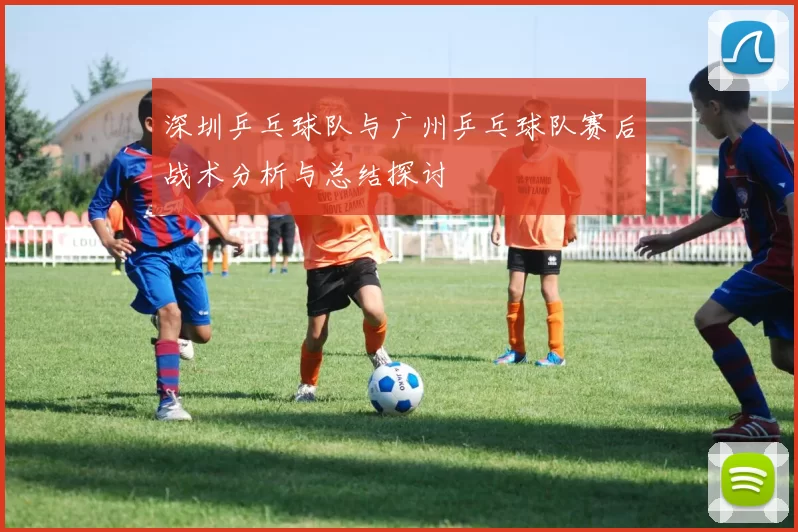 深圳乒乓球队与广州乒乓球队赛后战术分析与总结探讨