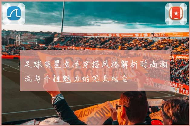 足球明星女性穿搭风格解析时尚潮流与个性魅力的完美结合
