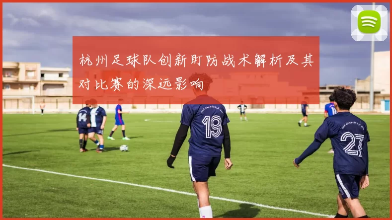 杭州足球队创新盯防战术解析及其对比赛的深远影响