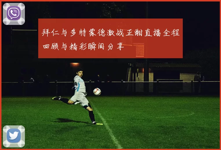 拜仁与多特蒙德激战正酣直播全程回顾与精彩瞬间分享