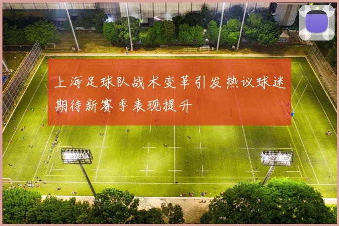 上海足球队战术变革引发热议球迷期待新赛季表现提升