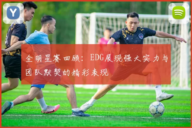 全明星赛回顾：EDG展现强大实力与团队默契的精彩表现