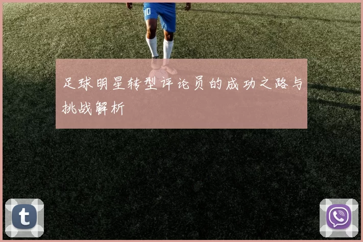 足球明星转型评论员的成功之路与挑战解析