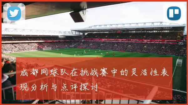 成都网球队在挑战赛中的灵活性表现分析与点评探讨