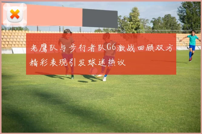 老鹰队与步行者队G6激战回顾双方精彩表现引发球迷热议