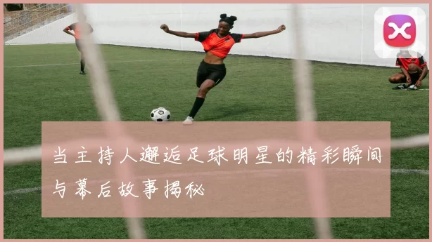 当主持人邂逅足球明星的精彩瞬间与幕后故事揭秘