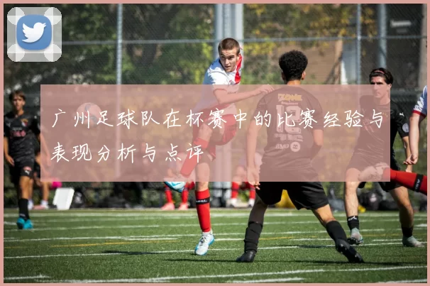 广州足球队在杯赛中的比赛经验与表现分析与点评