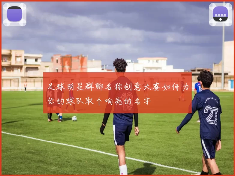 足球明星群聊名称创意大赛如何为你的球队取个响亮的名字