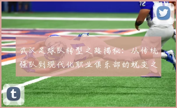 武汉足球队转型之路揭秘：从传统强队到现代化职业俱乐部的蜕变之旅