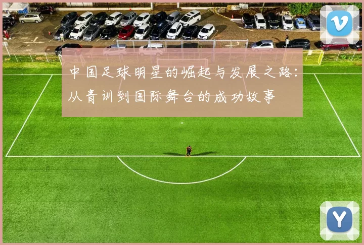 中国足球明星的崛起与发展之路：从青训到国际舞台的成功故事