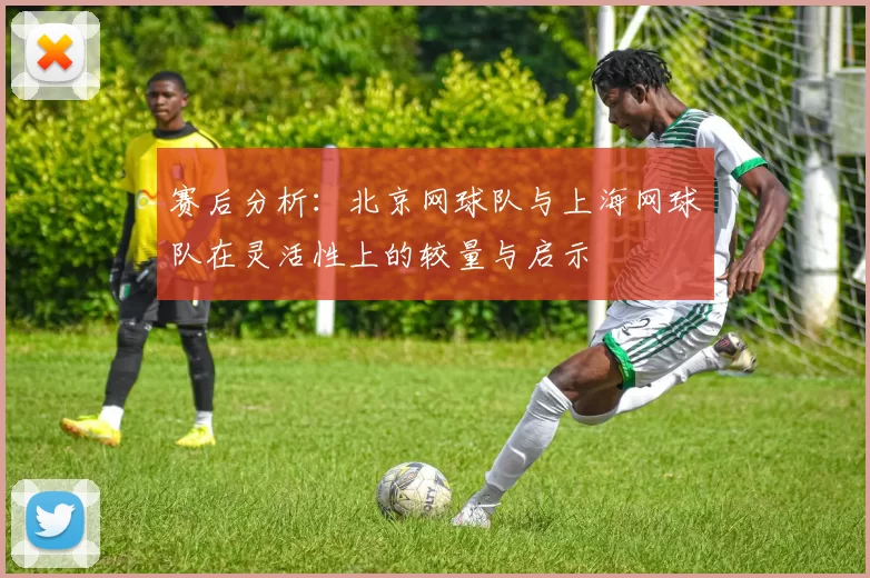 赛后分析：北京网球队与上海网球队在灵活性上的较量与启示