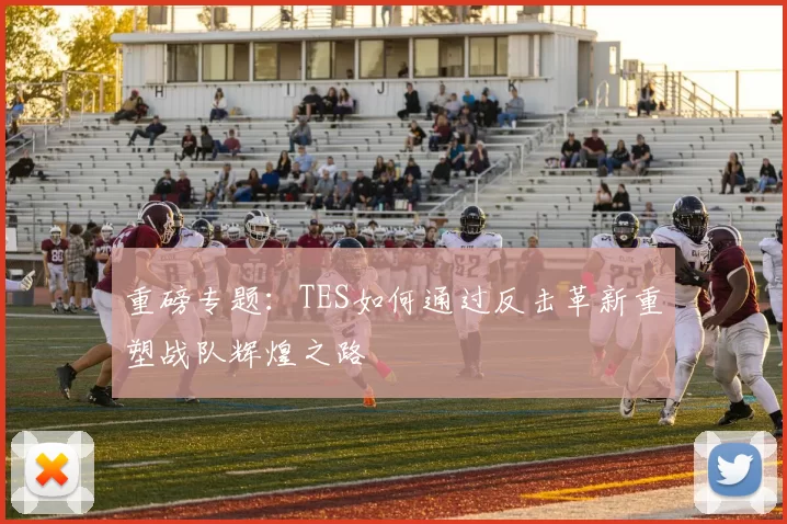 重磅专题：TES如何通过反击革新重塑战队辉煌之路