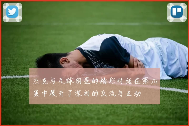杰克与足球明星的精彩对话在第几集中展开了深刻的交流与互动
