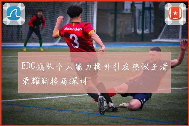 EDG战队个人能力提升引发热议王者荣耀新格局探讨