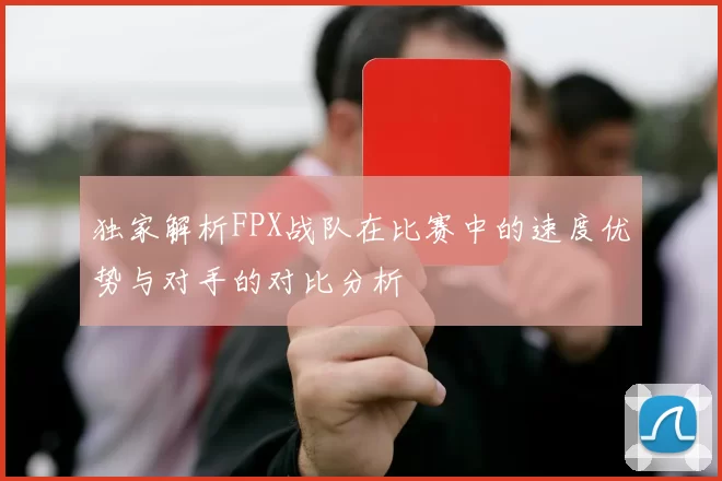 独家解析FPX战队在比赛中的速度优势与对手的对比分析