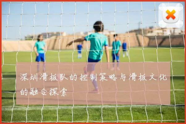 深圳滑板队的控制策略与滑板文化的融合探索