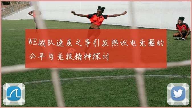 WE战队速度之争引发热议电竞圈的公平与竞技精神探讨