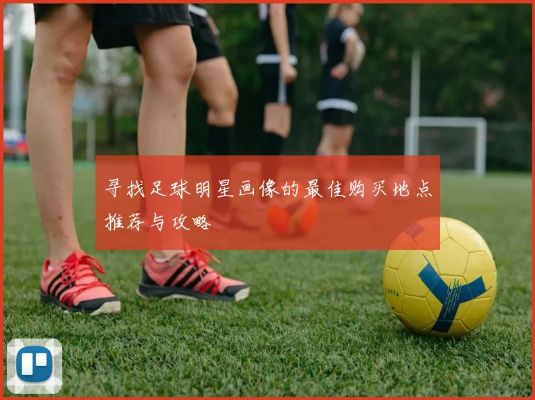 寻找足球明星画像的最佳购买地点推荐与攻略
