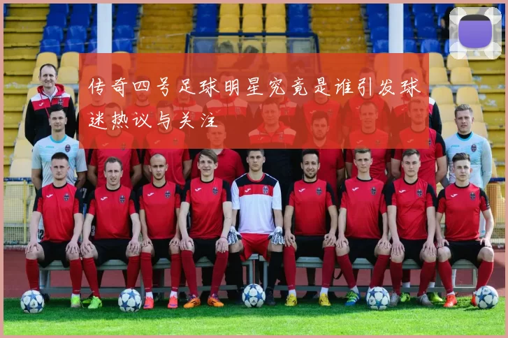 传奇四号足球明星究竟是谁引发球迷热议与关注