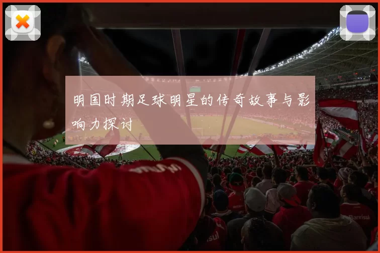 明国时期足球明星的传奇故事与影响力探讨