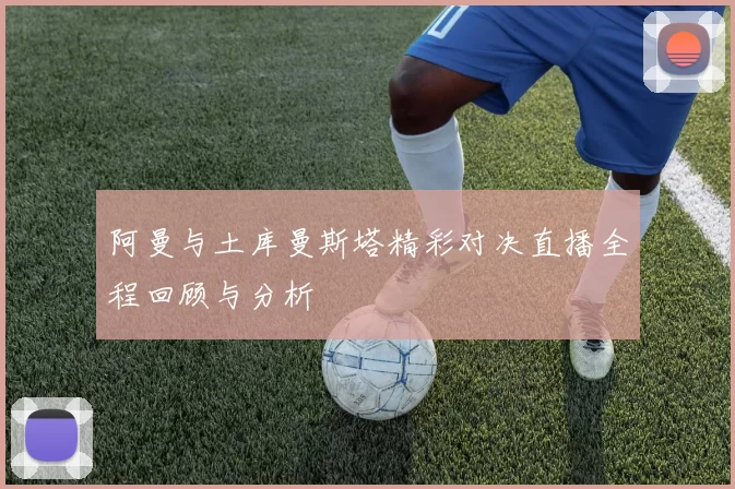 阿曼与土库曼斯塔精彩对决直播全程回顾与分析