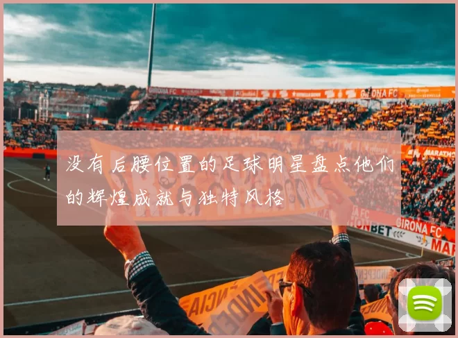 没有后腰位置的足球明星盘点他们的辉煌成就与独特风格