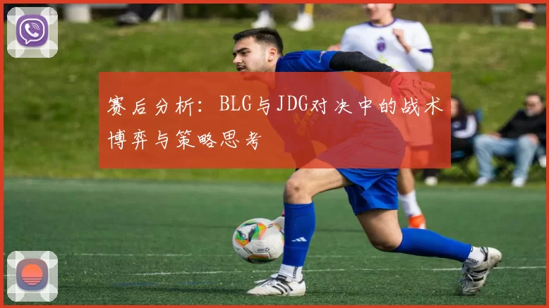 赛后分析：BLG与JDG对决中的战术博弈与策略思考