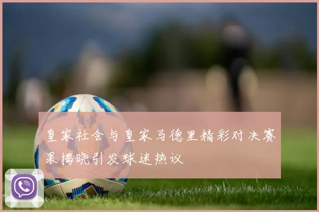皇家社会与皇家马德里精彩对决赛果揭晓引发球迷热议