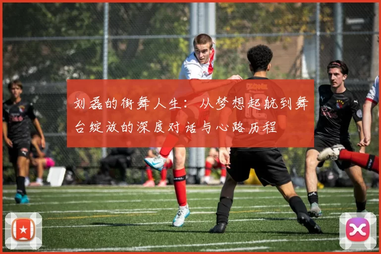 刘磊的街舞人生：从梦想起航到舞台绽放的深度对话与心路历程