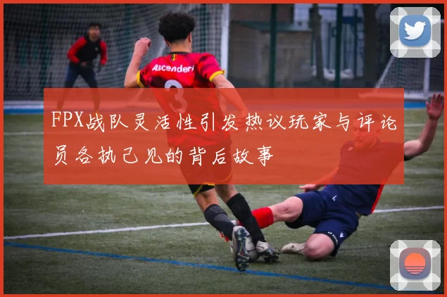 FPX战队灵活性引发热议玩家与评论员各执己见的背后故事