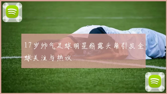 17岁帅气足球明星崭露头角引发全球关注与热议