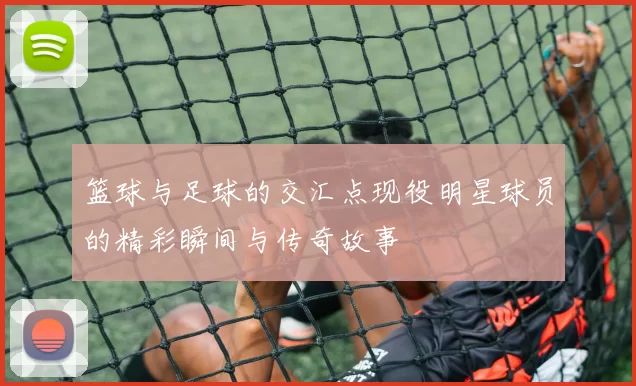 篮球与足球的交汇点现役明星球员的精彩瞬间与传奇故事