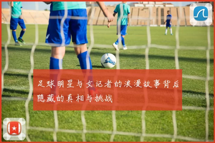 足球明星与女记者的浪漫故事背后隐藏的真相与挑战
