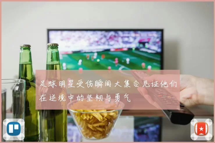足球明星受伤瞬间大集合见证他们在逆境中的坚韧与勇气