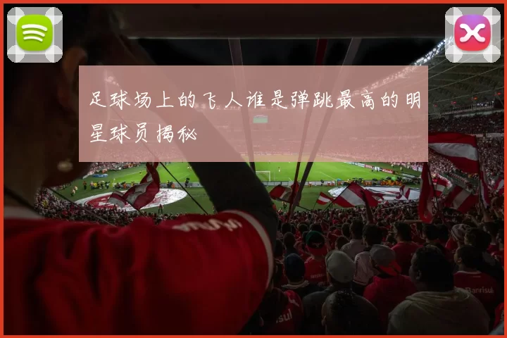 足球场上的飞人谁是弹跳最高的明星球员揭秘