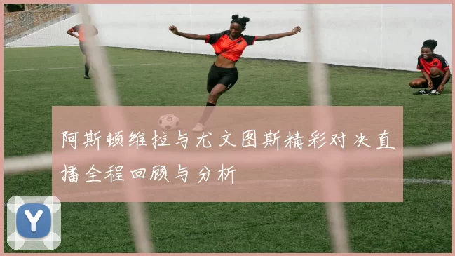 阿斯顿维拉与尤文图斯精彩对决直播全程回顾与分析