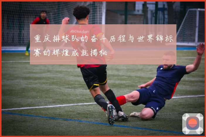 重庆排球队的奋斗历程与世界锦标赛的辉煌成就揭秘