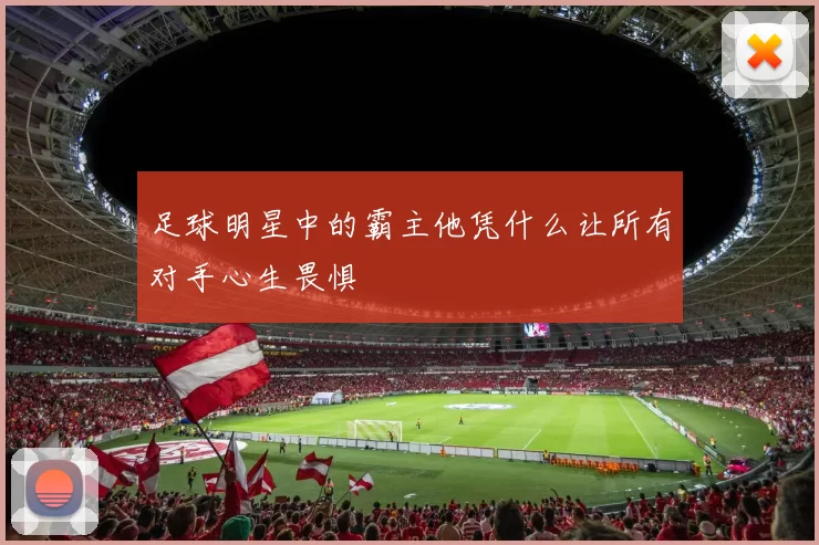 足球明星中的霸主他凭什么让所有对手心生畏惧