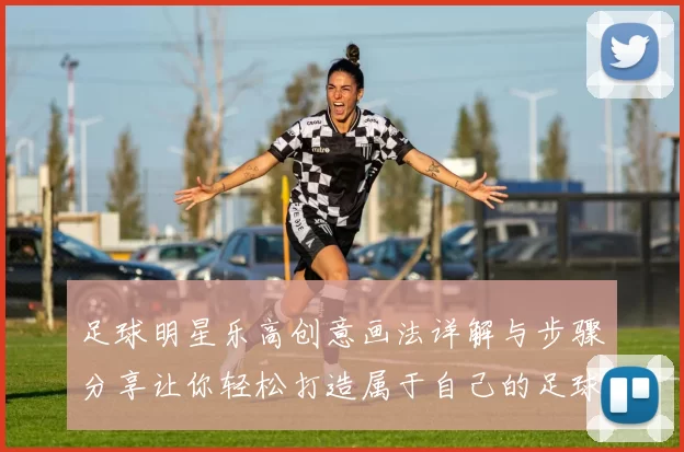 足球明星乐高创意画法详解与步骤分享让你轻松打造属于自己的足球明星作品