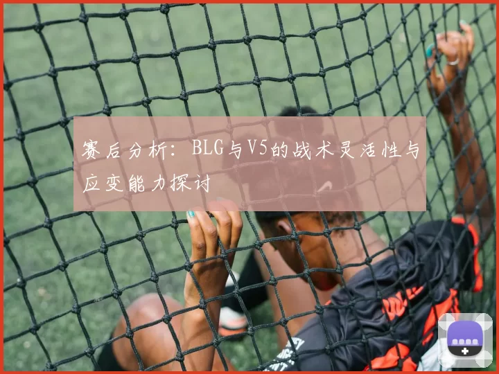 赛后分析：BLG与V5的战术灵活性与应变能力探讨
