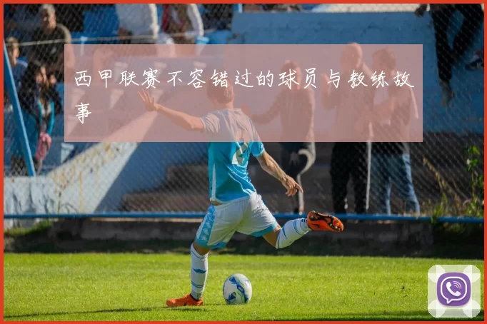 西甲联赛不容错过的球员与教练故事