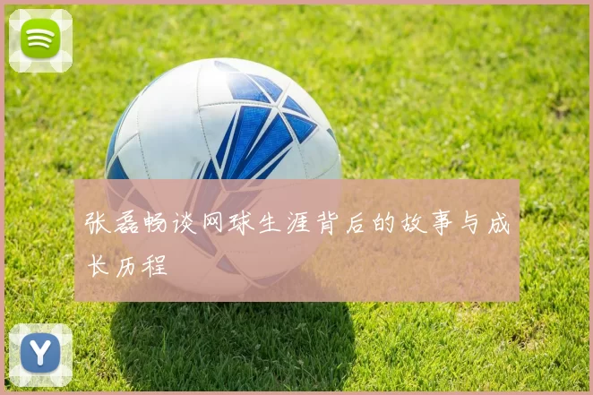 张磊畅谈网球生涯背后的故事与成长历程